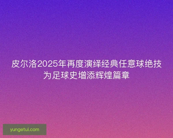 皮尔洛2025年再度演绎经典任意球绝技为足球史增添辉煌篇章