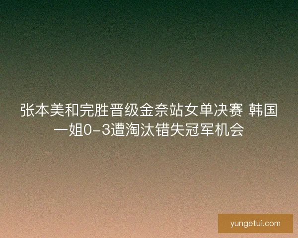 张本美和完胜晋级金奈站女单决赛 韩国一姐0-3遭淘汰错失冠军机会