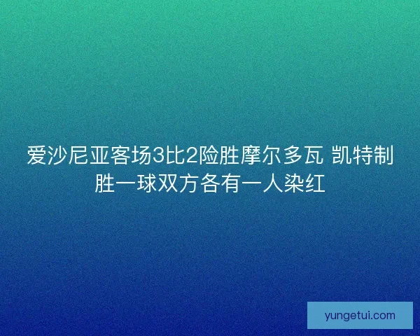 爱沙尼亚客场3比2险胜摩尔多瓦 凯特制胜一球双方各有一人染红