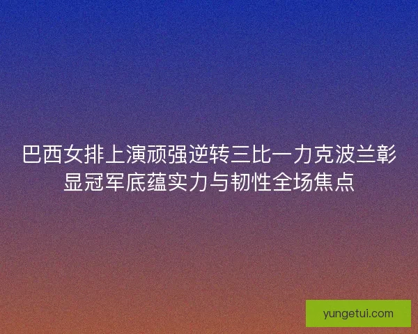 巴西女排上演顽强逆转三比一力克波兰彰显冠军底蕴实力与韧性全场焦点 巴西女排上演顽强逆转三比一力克波兰彰显冠军底蕴实力与韧性全场焦点