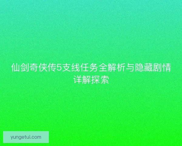 仙剑奇侠传5支线任务全解析与隐藏剧情详解探索