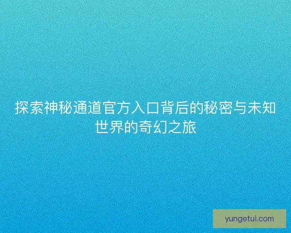 探索神秘通道官方入口背后的秘密与未知世界的奇幻之旅