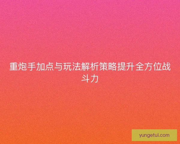 重炮手加点与玩法解析策略提升全方位战斗力