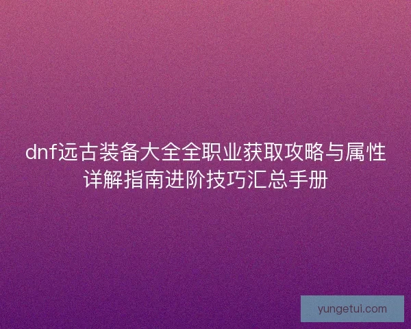 dnf远古装备大全全职业获取攻略与属性详解指南进阶技巧汇总手册 dnf远古装备大全全职业获取攻略与属性详解指南进阶技巧汇总手册