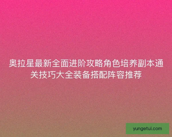 奥拉星最新全面进阶攻略角色培养副本通关技巧大全装备搭配阵容推荐
