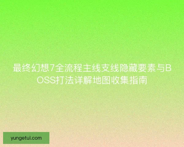 最终幻想7全流程主线支线隐藏要素与BOSS打法详解地图收集指南