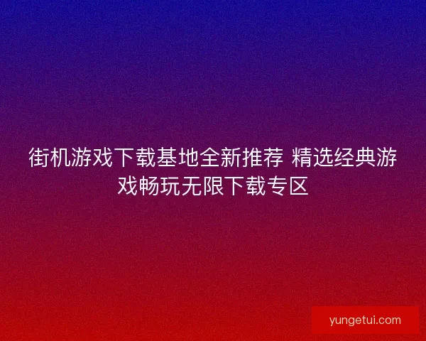 街机游戏下载基地全新推荐 精选经典游戏畅玩无限下载专区