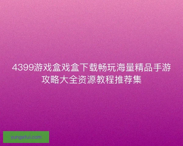4399游戏盒戏盒下载畅玩海量精品手游攻略大全资源教程推荐集