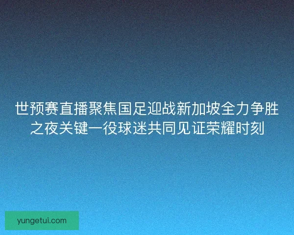 世预赛直播聚焦国足迎战新加坡全力争胜之夜关键一役球迷共同见证荣耀时刻