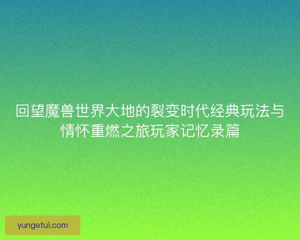 回望魔兽世界大地的裂变时代经典玩法与情怀重燃之旅玩家记忆录篇