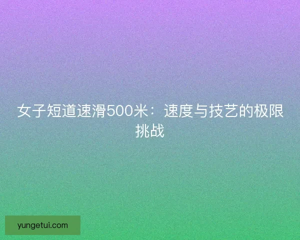 女子短道速滑500米：速度与技艺的极限挑战
