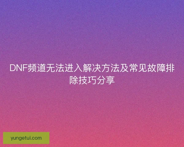 DNF频道无法进入解决方法及常见故障排除技巧分享