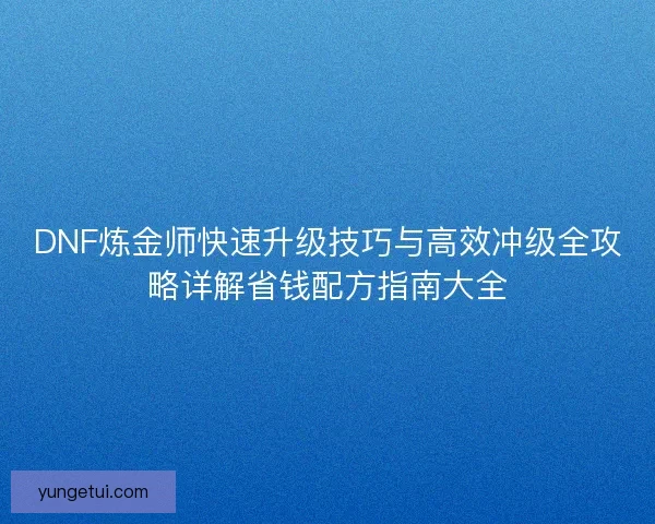 DNF炼金师快速升级技巧与高效冲级全攻略详解省钱配方指南大全
