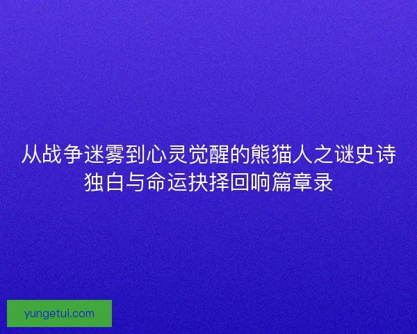从战争迷雾到心灵觉醒的熊猫人之谜史诗独白与命运抉择回响篇章录