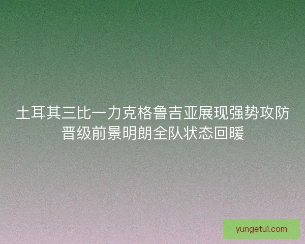 土耳其三比一力克格鲁吉亚展现强势攻防晋级前景明朗全队状态回暖