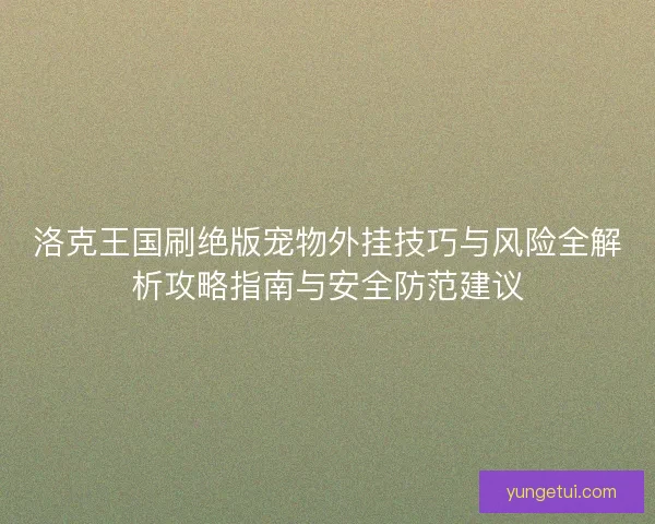 洛克王国刷绝版宠物外挂技巧与风险全解析攻略指南与安全防范建议 洛克王国刷绝版宠物外挂技巧与风险全解析攻略指南与安全防范建议