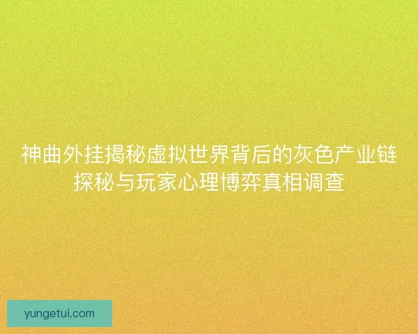 神曲外挂揭秘虚拟世界背后的灰色产业链探秘与玩家心理博弈真相调查