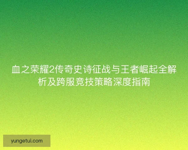 血之荣耀2传奇史诗征战与王者崛起全解析及跨服竞技策略深度指南