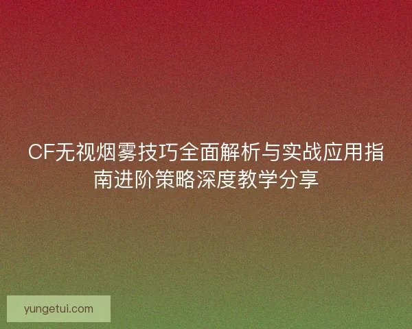 CF无视烟雾技巧全面解析与实战应用指南进阶策略深度教学分享