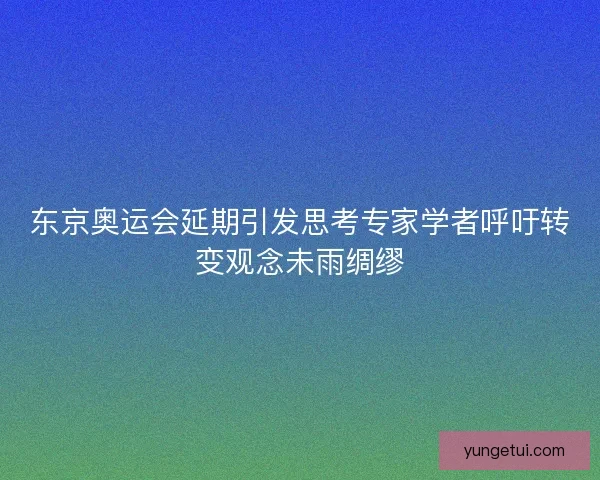 东京奥运会延期引发思考专家学者呼吁转变观念未雨绸缪 东京奥运会延期引发思考专家学者呼吁转变观念未雨绸缪