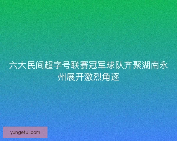 六大民间超字号联赛冠军球队齐聚湖南永州展开激烈角逐 六大民间超字号联赛冠军球队齐聚湖南永州展开激烈角逐
