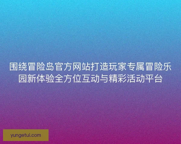 围绕冒险岛官方网站打造玩家专属冒险乐园新体验全方位互动与精彩活动平台 围绕冒险岛官方网站打造玩家专属冒险乐园新体验全方位互动与精彩活动平台
