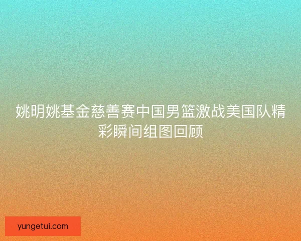 姚明姚基金慈善赛中国男篮激战美国队精彩瞬间组图回顾 姚明姚基金慈善赛中国男篮激战美国队精彩瞬间组图回顾