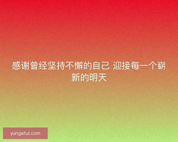 感谢曾经坚持不懈的自己 迎接每一个崭新的明天 感谢曾经坚持不懈的自己 迎接每一个崭新的明天