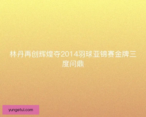 林丹再创辉煌夺2014羽球亚锦赛金牌三度问鼎