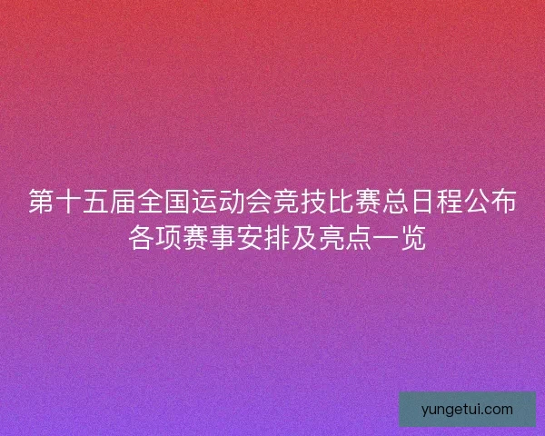 第十五届全国运动会竞技比赛总日程公布 各项赛事安排及亮点一览