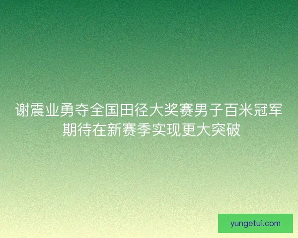 谢震业勇夺全国田径大奖赛男子百米冠军 期待在新赛季实现更大突破