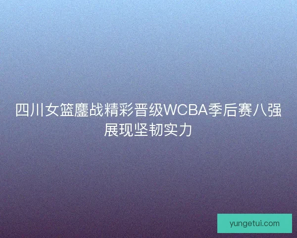 四川女篮鏖战精彩晋级WCBA季后赛八强展现坚韧实力 四川女篮鏖战精彩晋级WCBA季后赛八强展现坚韧实力