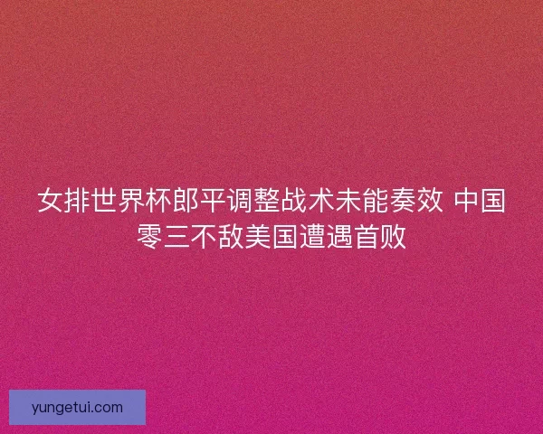 女排世界杯郎平调整战术未能奏效 中国零三不敌美国遭遇首败
