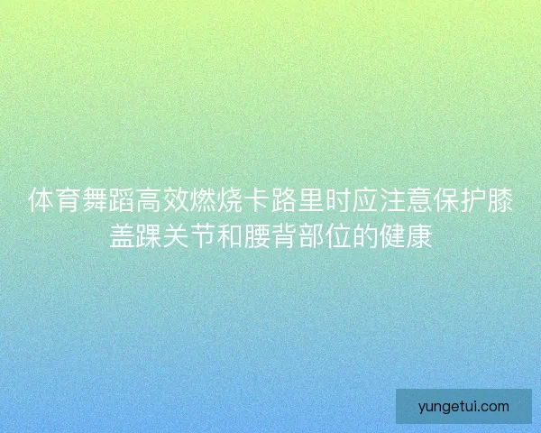 体育舞蹈高效燃烧卡路里时应注意保护膝盖踝关节和腰背部位的健康