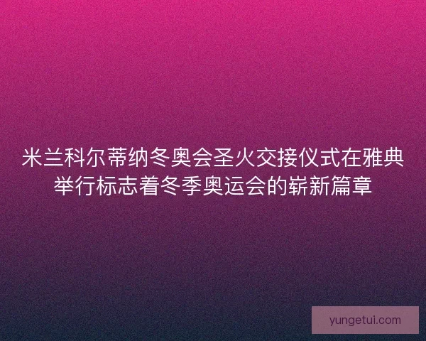 米兰科尔蒂纳冬奥会圣火交接仪式在雅典举行标志着冬季奥运会的崭新篇章 米兰科尔蒂纳冬奥会圣火交接仪式在雅典举行标志着冬季奥运会的崭新篇章