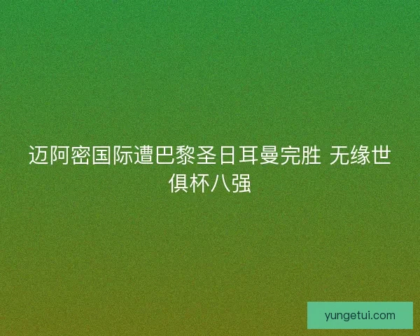 迈阿密国际遭巴黎圣日耳曼完胜 无缘世俱杯八强 迈阿密国际遭巴黎圣日耳曼完胜 无缘世俱杯八强