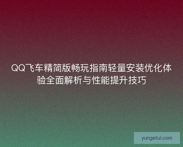 QQ飞车精简版畅玩指南轻量安装优化体验全面解析与性能提升技巧