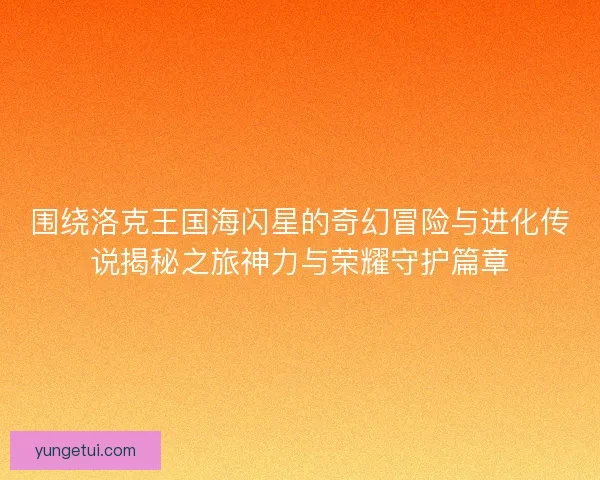 围绕洛克王国海闪星的奇幻冒险与进化传说揭秘之旅神力与荣耀守护篇章 围绕洛克王国海闪星的奇幻冒险与进化传说揭秘之旅神力与荣耀守护篇章
