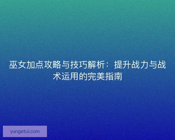 巫女加点攻略与技巧解析:提升战力与战术运用的完美指南 巫女加点攻略与技巧解析:提升战力与战术运用的完美指南