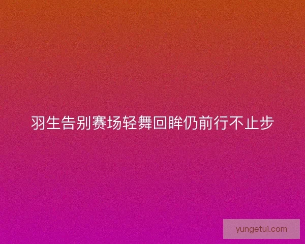 羽生告别赛场轻舞回眸仍前行不止步 羽生告别赛场轻舞回眸仍前行不止步