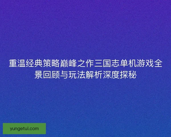 重温经典策略巅峰之作三国志单机游戏全景回顾与玩法解析深度探秘 重温经典策略巅峰之作三国志单机游戏全景回顾与玩法解析深度探秘