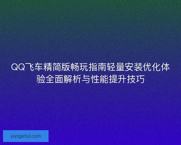 QQ飞车精简版畅玩指南轻量安装优化体验全面解析与性能提升技巧 QQ飞车精简版畅玩指南轻量安装优化体验全面解析与性能提升技巧