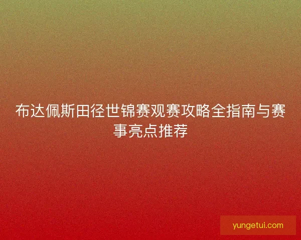 布达佩斯田径世锦赛观赛攻略全指南与赛事亮点推荐