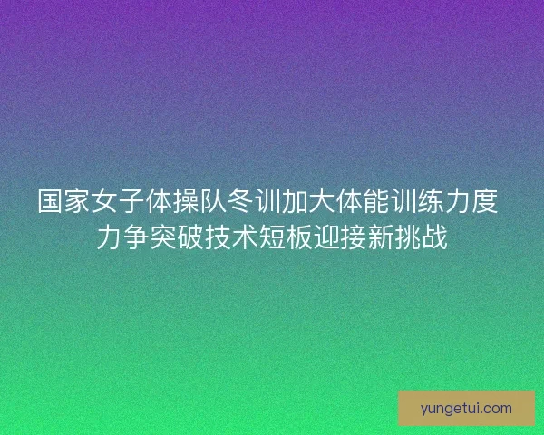 国家女子体操队冬训加大体能训练力度 力争突破技术短板迎接新挑战 国家女子体操队冬训加大体能训练力度 力争突破技术短板迎接新挑战