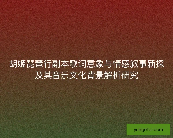 胡姬琵琶行副本歌词意象与情感叙事新探及其音乐文化背景解析研究 胡姬琵琶行副本歌词意象与情感叙事新探及其音乐文化背景解析研究