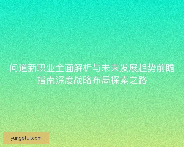 问道新职业全面解析与未来发展趋势前瞻指南深度战略布局探索之路 问道新职业全面解析与未来发展趋势前瞻指南深度战略布局探索之路