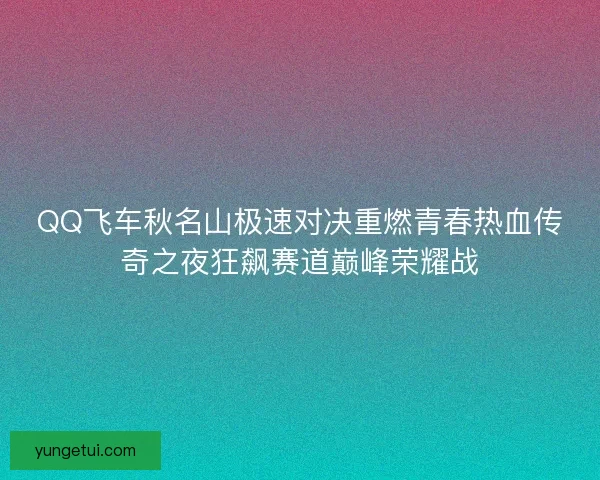 QQ飞车秋名山极速对决重燃青春热血传奇之夜狂飙赛道巅峰荣耀战 QQ飞车秋名山极速对决重燃青春热血传奇之夜狂飙赛道巅峰荣耀战