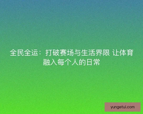 全民全运:打破赛场与生活界限 让体育融入每个人的日常 全民全运:打破赛场与生活界限 让体育融入每个人的日常