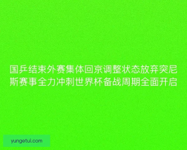 国乒结束外赛集体回京调整状态放弃突尼斯赛事全力冲刺世界杯备战周期全面开启