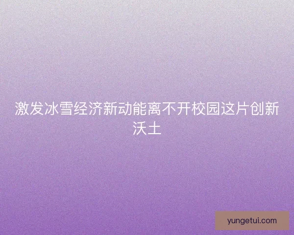 激发冰雪经济新动能离不开校园这片创新沃土